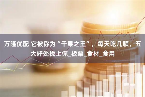 万隆优配 它被称为“干果之王”，每天吃几颗，五大好处找上你_板栗_食材_食用