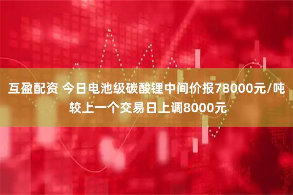 互盈配资 今日电池级碳酸锂中间价报78000元/吨 较上一个交易日上调8000元