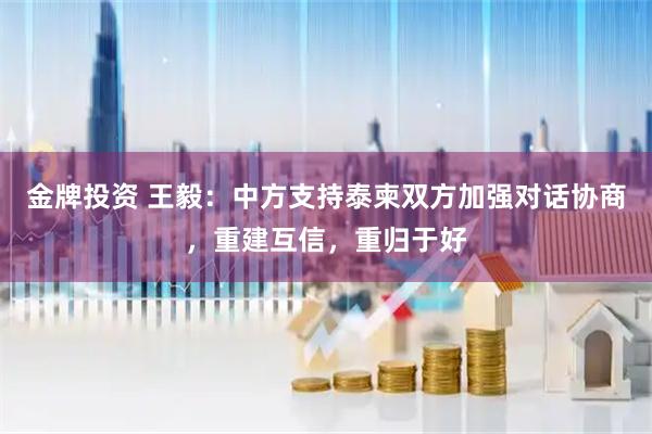 金牌投资 王毅：中方支持泰柬双方加强对话协商，重建互信，重归于好