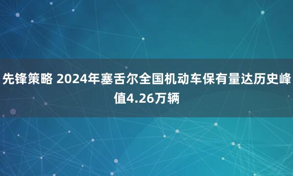 先锋策略 2024年塞舌尔全国机动车保有量达历史峰值4.26万辆