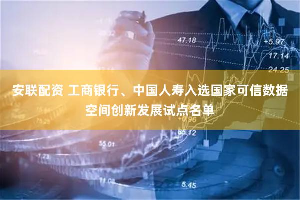 安联配资 工商银行、中国人寿入选国家可信数据空间创新发展试点名单