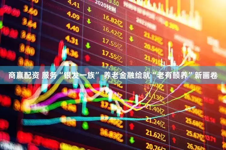 商赢配资 服务“银发一族” 养老金融绘就“老有颐养”新画卷