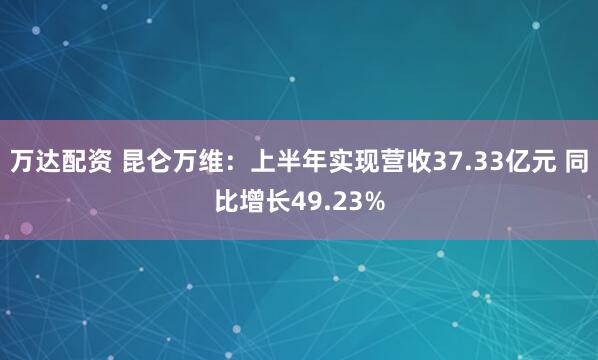 万达配资 昆仑万维：上半年实现营收37.33亿元 同比增长49.23%