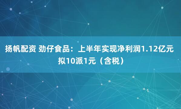扬帆配资 劲仔食品：上半年实现净利润1.12亿元 拟10派1元（含税）