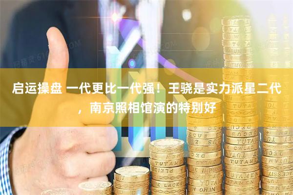 启运操盘 一代更比一代强！王骁是实力派星二代，南京照相馆演的特别好