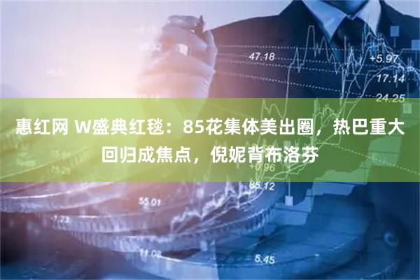 惠红网 W盛典红毯：85花集体美出圈，热巴重大回归成焦点，倪妮背布洛芬