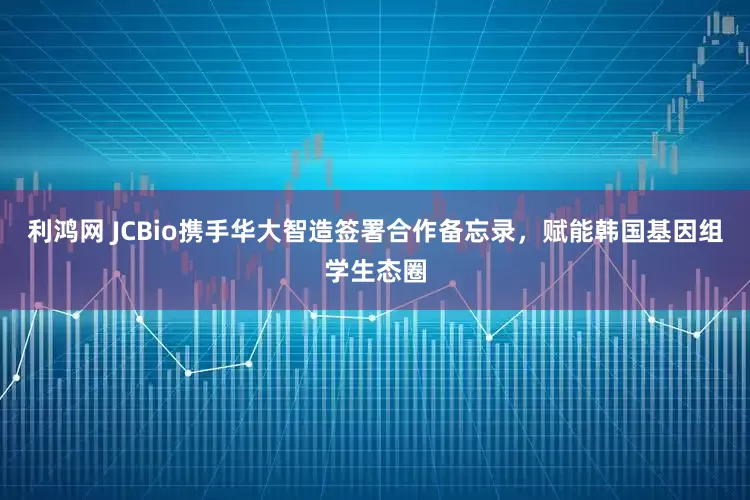 利鸿网 JCBio携手华大智造签署合作备忘录，赋能韩国基因组学生态圈