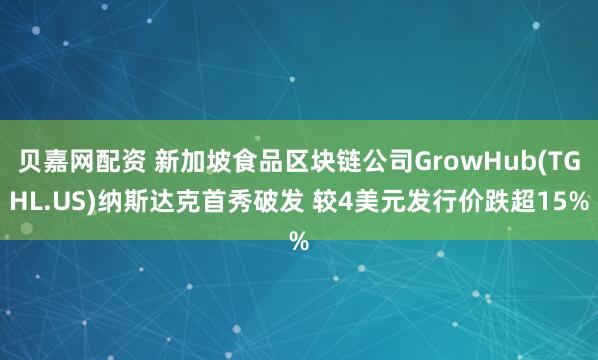 贝嘉网配资 新加坡食品区块链公司GrowHub(TGHL.US)纳斯达克首秀破发 较4美元发行价跌超15%