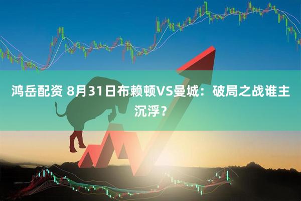 鸿岳配资 8月31日布赖顿VS曼城：破局之战谁主沉浮？