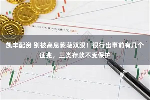 凯丰配资 别被高息蒙蔽双眼！银行出事前有几个征兆，三类存款不受保护