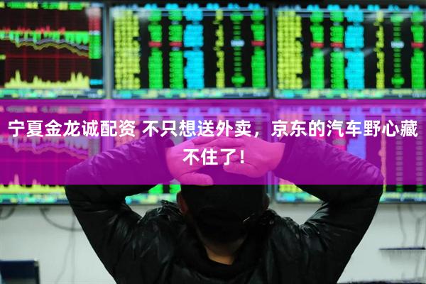 宁夏金龙诚配资 不只想送外卖，京东的汽车野心藏不住了！