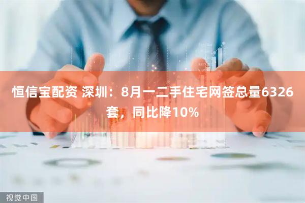 恒信宝配资 深圳：8月一二手住宅网签总量6326套，同比降10%