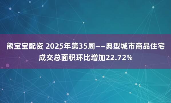 熊宝宝配资 2025年第35周——典型城市商品住宅成交总面积环比增加22.72%