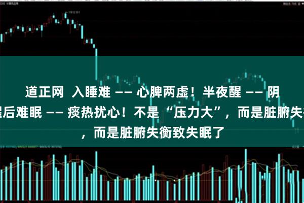 道正网  入睡难 —— 心脾两虚！半夜醒 —— 阴虚火旺！醒后难眠 —— 痰热扰心！不是 “压力大”，而是脏腑失衡致失眠了