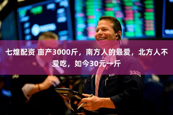 七煌配资 亩产3000斤，南方人的最爱，北方人不爱吃，如今30元一斤