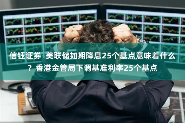 信钰证券  美联储如期降息25个基点意味着什么？香港金管局下调基准利率25个基点