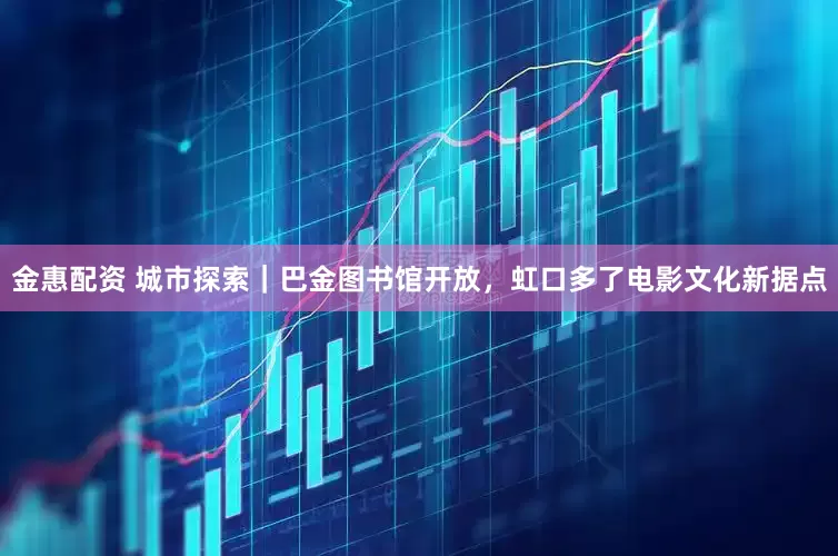 金惠配资 城市探索｜巴金图书馆开放，虹口多了电影文化新据点