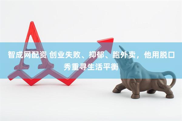 智成网配资 创业失败、抑郁、跑外卖，他用脱口秀重寻生活平衡