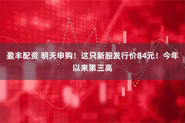 盈丰配资 明天申购！这只新股发行价84元！今年以来第三高