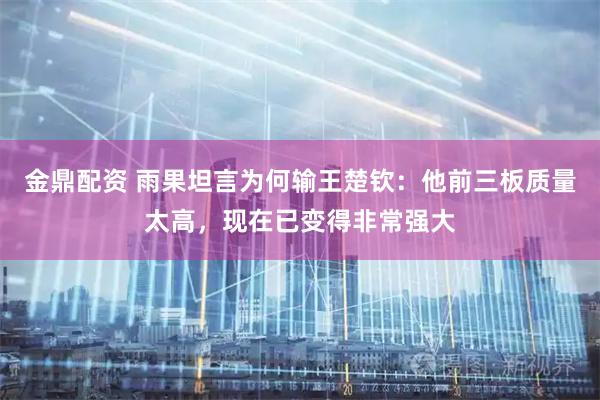 金鼎配资 雨果坦言为何输王楚钦：他前三板质量太高，现在已变得非常强大