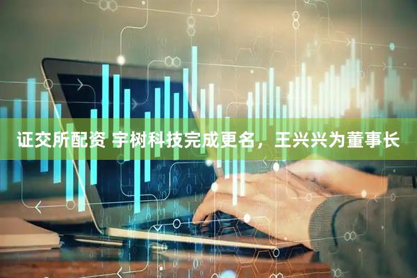 证交所配资 宇树科技完成更名，王兴兴为董事长