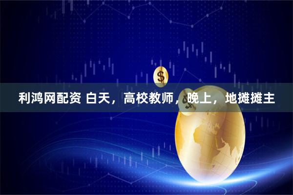 利鸿网配资 白天，高校教师，晚上，地摊摊主