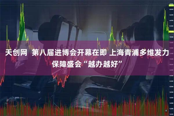天创网  第八届进博会开幕在即 上海青浦多维发力保障盛会“越办越好”