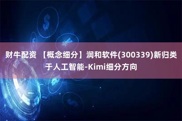 财牛配资 【概念细分】润和软件(300339)新归类于人工智能-Kimi细分方向