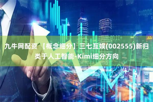九牛网配资 【概念细分】三七互娱(002555)新归类于人工智能-Kimi细分方向