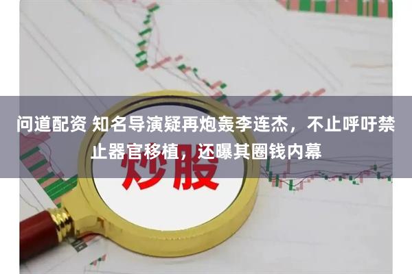 问道配资 知名导演疑再炮轰李连杰，不止呼吁禁止器官移植，还曝其圈钱内幕