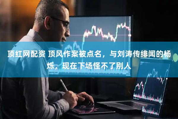 顶红网配资 顶风作案被点名，与刘涛传绯闻的杨烁，现在下场怪不了别人