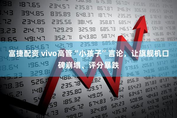 富捷配资 vivo高管“小孩子”言论，让旗舰机口碑崩塌、评分暴跌
