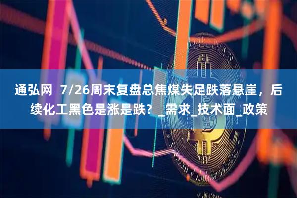 通弘网  7/26周末复盘总焦煤失足跌落悬崖，后续化工黑色是涨是跌？_需求_技术面_政策