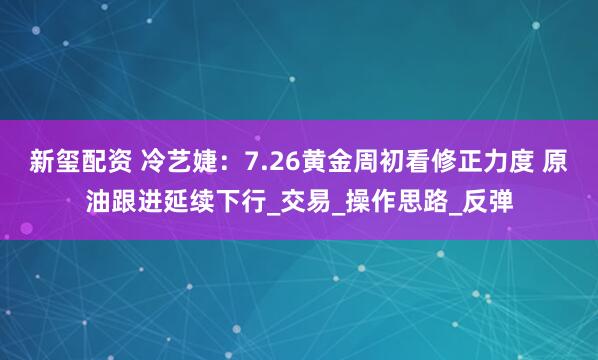 新玺配资 冷艺婕：7.26黄金周初看修正力度 原油跟进延续下行_交易_操作思路_反弹