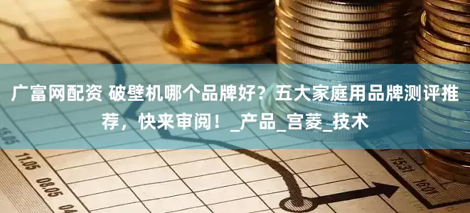 广富网配资 破壁机哪个品牌好？五大家庭用品牌测评推荐，快来审阅！_产品_宫菱_技术