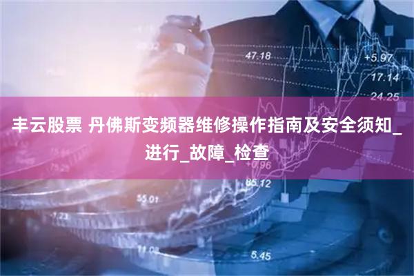 丰云股票 丹佛斯变频器维修操作指南及安全须知_进行_故障_检查