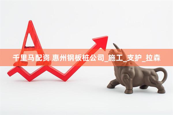 千里马配资 惠州钢板桩公司_施工_支护_拉森
