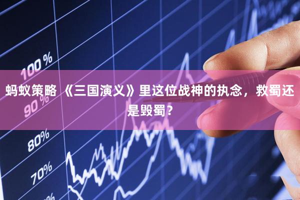 蚂蚁策略 《三国演义》里这位战神的执念，救蜀还是毁蜀？