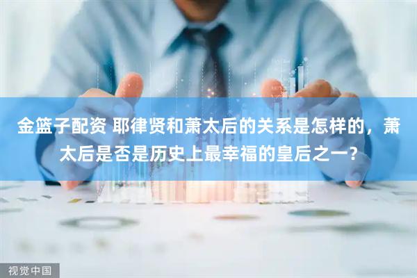 金篮子配资 耶律贤和萧太后的关系是怎样的，萧太后是否是历史上最幸福的皇后之一？