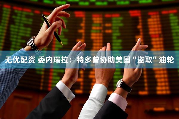 无优配资 委内瑞拉：特多曾协助美国“盗取”油轮