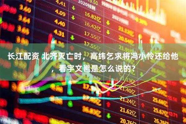 长江配资 北齐灭亡时，高纬乞求将冯小怜还给他，看宇文邕是怎么说的？
