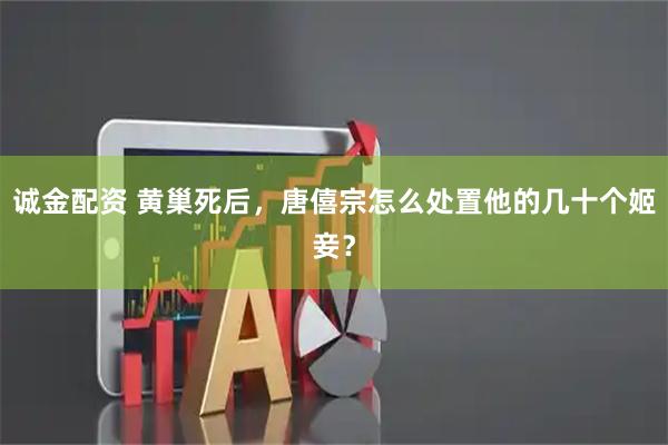 诚金配资 黄巢死后，唐僖宗怎么处置他的几十个姬妾？