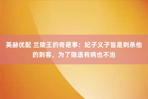 英赫优配 兰陵王的奇葩事：妃子义子皆是刺杀他的刺客，为了隐退有病也不治