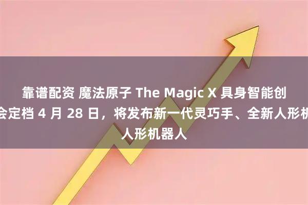 靠谱配资 魔法原子 The Magic X 具身智能创新大会定档 4 月 28 日，将发布新一代灵巧手、全新人形机器人