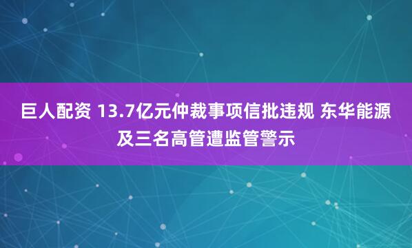 巨人配资 13.7亿元仲裁事项信批违规 东华能源及三名高管遭监管警示