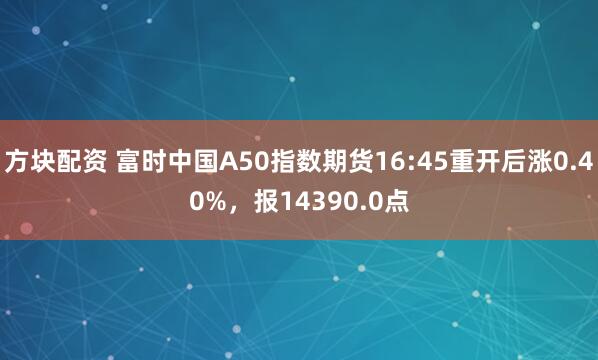 方块配资 富时中国A50指数期货16:45重开后涨0.40%，报14390.0点